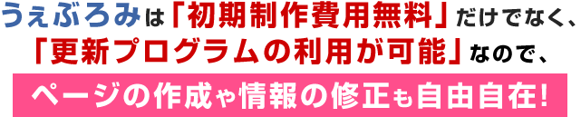 うぇぶろみは初期制作費用無料だけでなく更新プログラムの利用が可能なので、ページ作成や情報の修正も自由自在